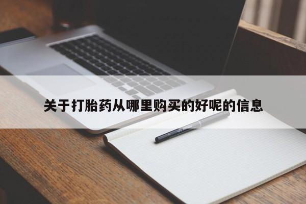 打胎药使用关于打胎药从哪里购买的好呢的信息