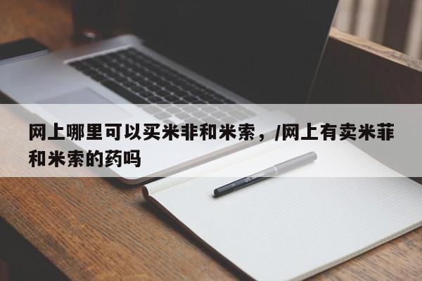 打胎药使用网上哪里可以买米非和米索，/网上有卖米菲和米索的药吗