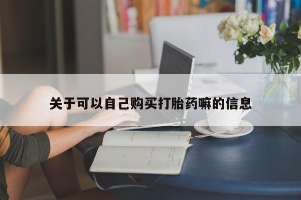 打胎药使用关于可以自己购买打胎药嘛的信息