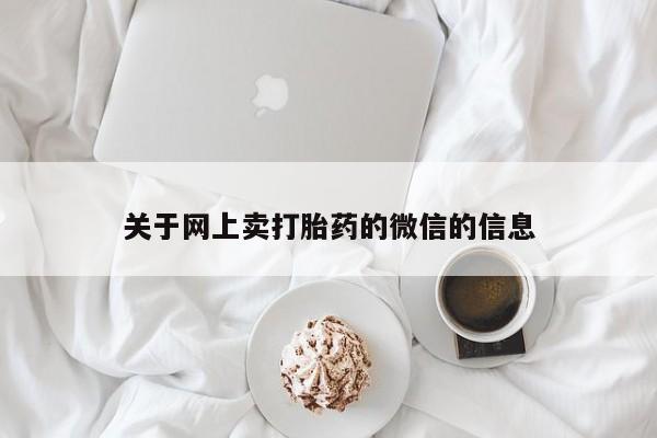 打胎药使用关于网上卖打胎药的微信的信息