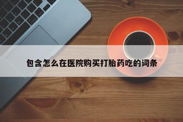 打胎药使用包含怎么在医院购买打胎药吃的词条