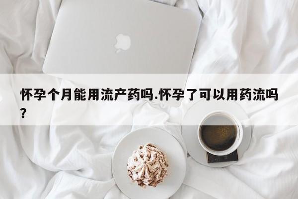 打胎药使用怀孕个月能用流产药吗.怀孕了可以用药流吗？