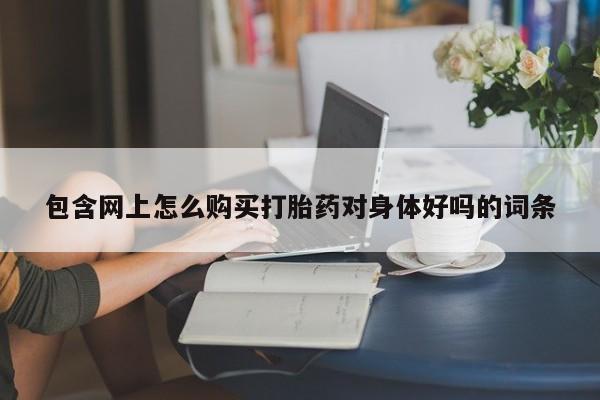 打胎药使用包含网上怎么购买打胎药对身体好吗的词条