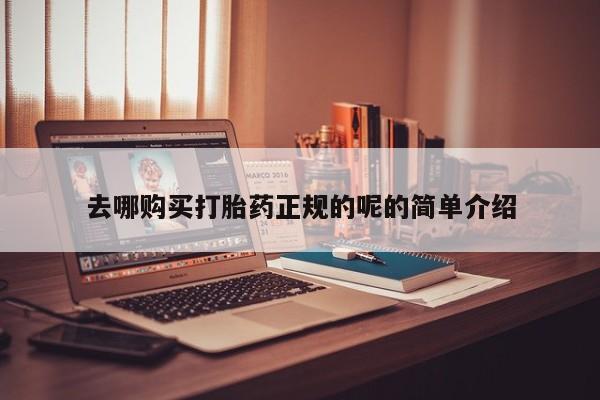 打胎药使用去哪购买打胎药正规的呢的简单介绍