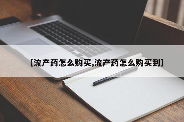 打胎药使用【流产药怎么购买,流产药怎么购买到】