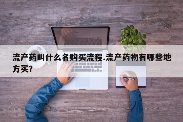 打胎药使用流产药叫什么名购买流程.流产药物有哪些地方买？