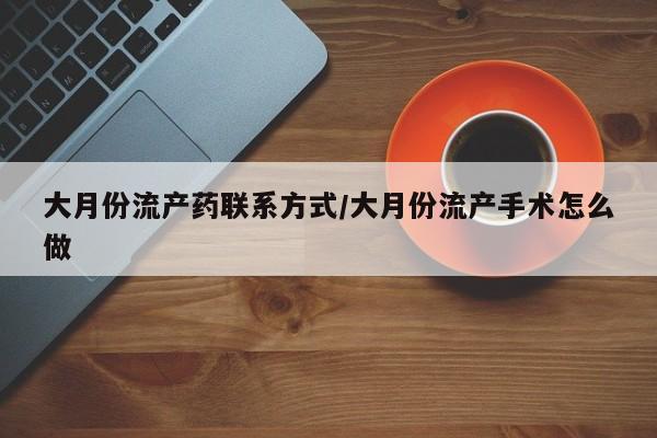 打胎药使用大月份流产药联系方式/大月份流产手术怎么做