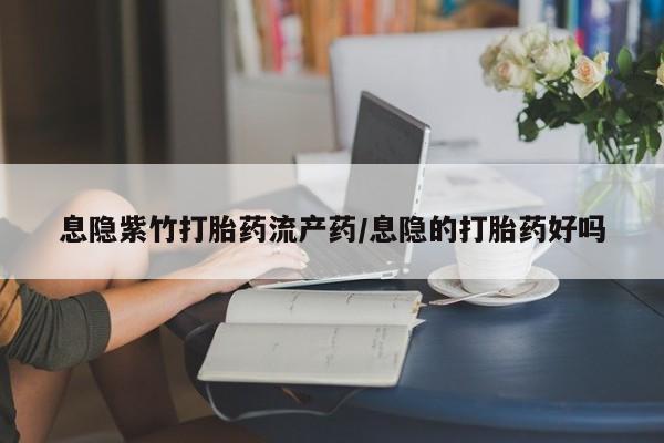 打胎药使用息隐紫竹打胎药流产药/息隐的打胎药好吗