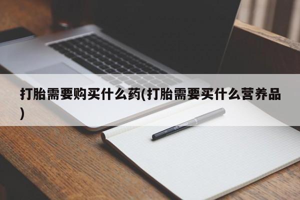 打胎药使用打胎需要购买什么药(打胎需要买什么营养品)