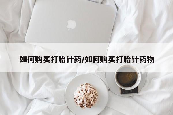 打胎药使用如何购买打胎针药/如何购买打胎针药物