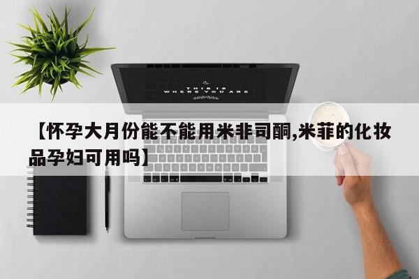 打胎药使用【怀孕大月份能不能用米非司酮,米菲的化妆品孕妇可用吗】