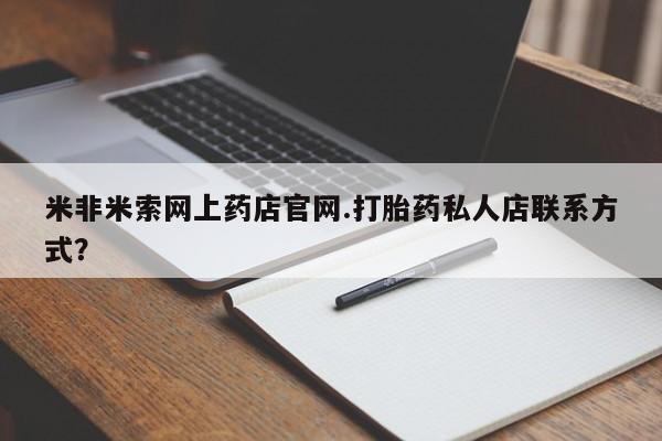 打胎药使用米非米索网上药店官网.打胎药私人店联系方式？