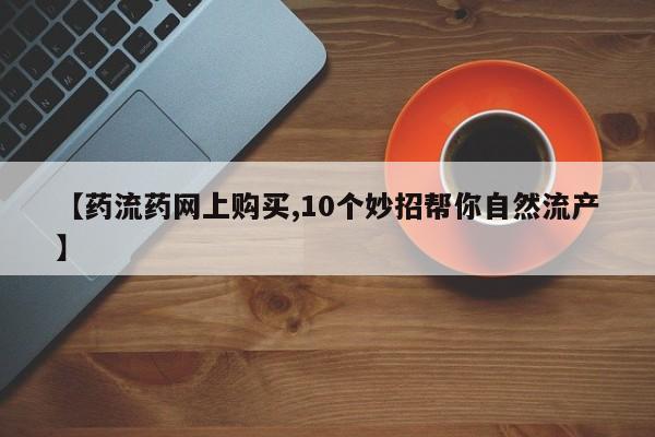 打胎药使用【药流药网上购买,10个妙招帮你自然流产】