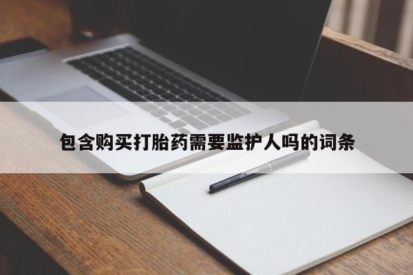 打胎药使用包含购买打胎药需要监护人吗的词条