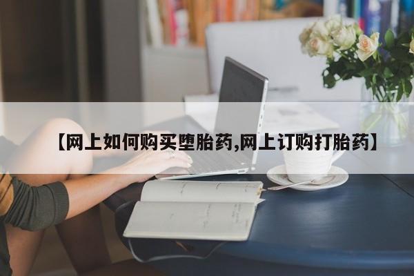 打胎药使用【网上如何购买堕胎药,网上订购打胎药】