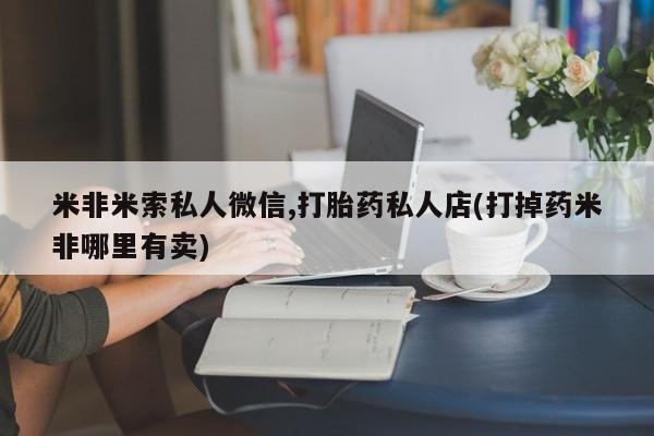 打胎药使用米非米索私人微信,打胎药私人店(打掉药米非哪里有卖)