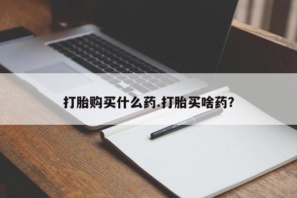 打胎药使用打胎购买什么药.打胎买啥药？